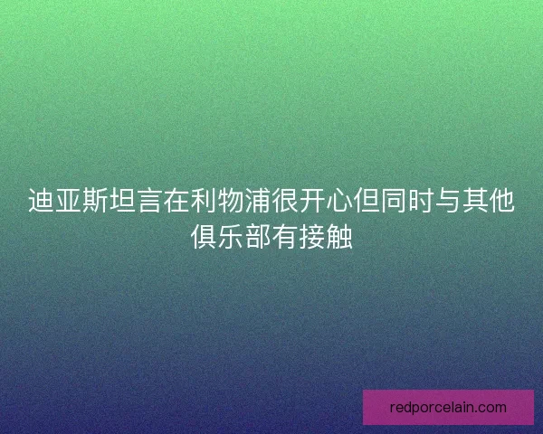 迪亚斯坦言在利物浦很开心但同时与其他俱乐部有接触