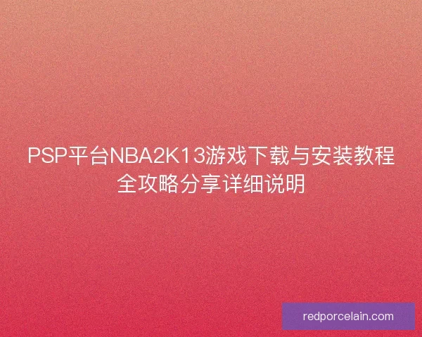 PSP平台NBA2K13游戏下载与安装教程全攻略分享详细说明