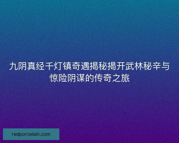 九阴真经千灯镇奇遇揭秘揭开武林秘辛与惊险阴谋的传奇之旅