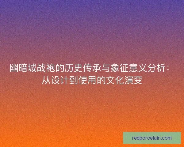 幽暗城战袍的历史传承与象征意义分析：从设计到使用的文化演变