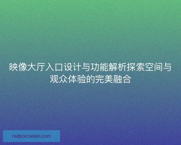 映像大厅入口设计与功能解析探索空间与观众体验的完美融合