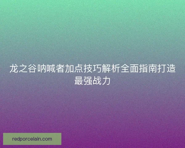 龙之谷呐喊者加点技巧解析全面指南打造最强战力