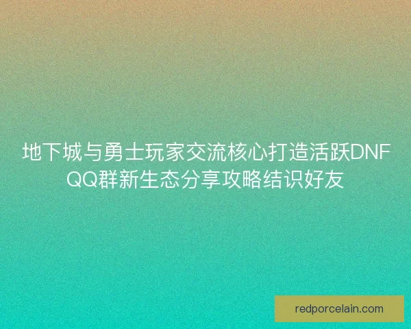 地下城与勇士玩家交流核心打造活跃DNFQQ群新生态分享攻略结识好友