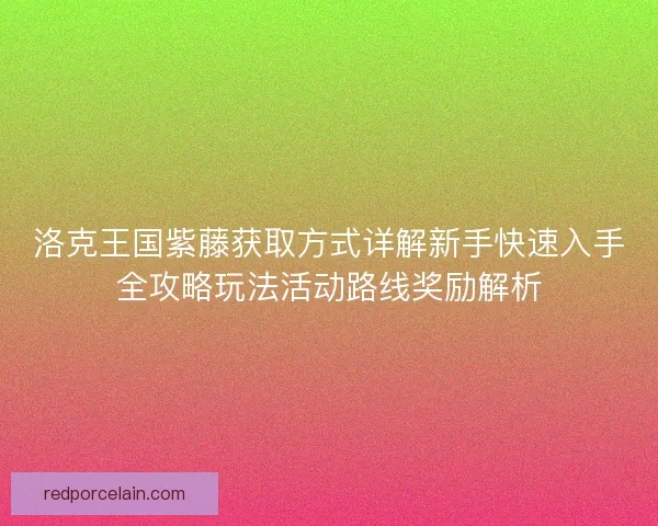 洛克王国紫藤获取方式详解新手快速入手全攻略玩法活动路线奖励解析 洛克王国紫藤获取方式详解新手快速入手全攻略玩法活动路线奖励解析