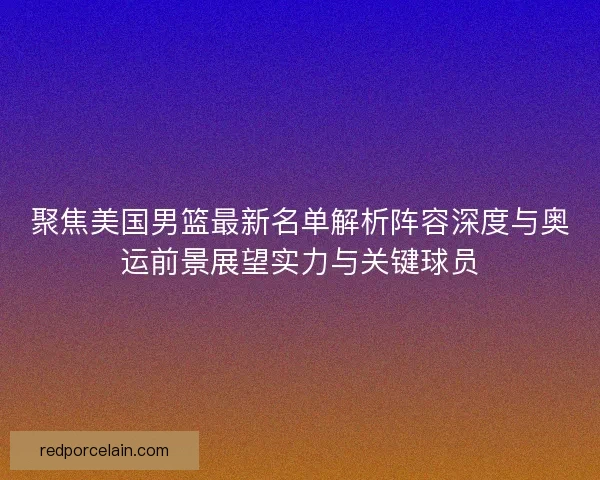 聚焦美国男篮最新名单解析阵容深度与奥运前景展望实力与关键球员 聚焦美国男篮最新名单解析阵容深度与奥运前景展望实力与关键球员