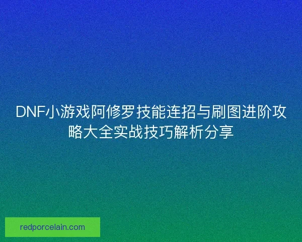 DNF小游戏阿修罗技能连招与刷图进阶攻略大全实战技巧解析分享 DNF小游戏阿修罗技能连招与刷图进阶攻略大全实战技巧解析分享