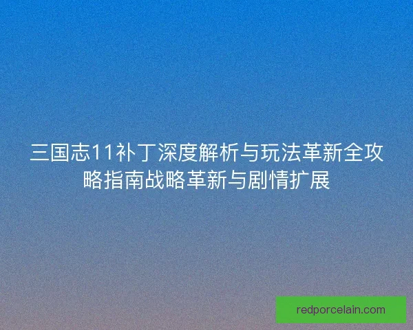 三国志11补丁深度解析与玩法革新全攻略指南战略革新与剧情扩展 三国志11补丁深度解析与玩法革新全攻略指南战略革新与剧情扩展