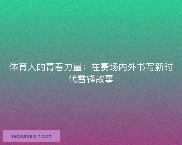 体育人的青春力量：在赛场内外书写新时代雷锋故事