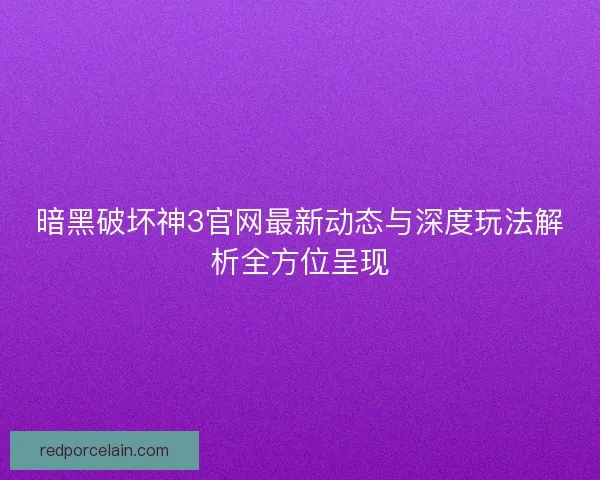 暗黑破坏神3官网最新动态与深度玩法解析全方位呈现 暗黑破坏神3官网最新动态与深度玩法解析全方位呈现