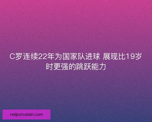C罗连续22年为国家队进球 展现比19岁时更强的跳跃能力 C罗连续22年为国家队进球 展现比19岁时更强的跳跃能力