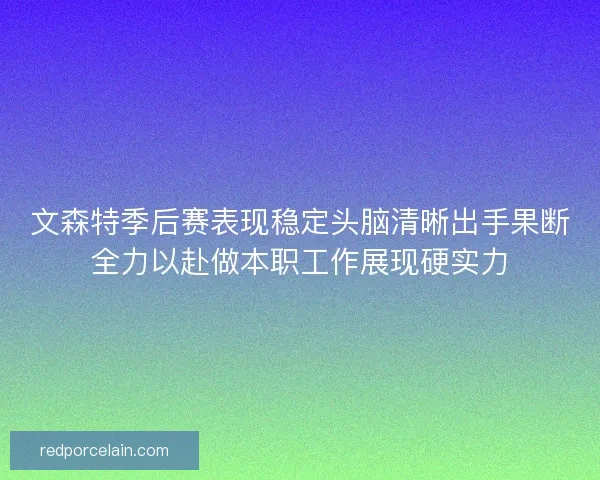 文森特季后赛表现稳定头脑清晰出手果断全力以赴做本职工作展现硬实力