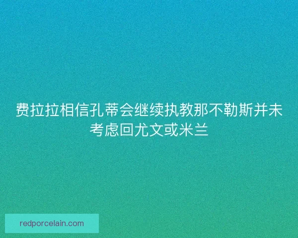 费拉拉相信孔蒂会继续执教那不勒斯并未考虑回尤文或米兰 费拉拉相信孔蒂会继续执教那不勒斯并未考虑回尤文或米兰