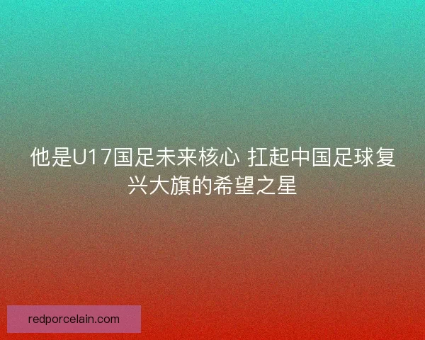 他是U17国足未来核心 扛起中国足球复兴大旗的希望之星