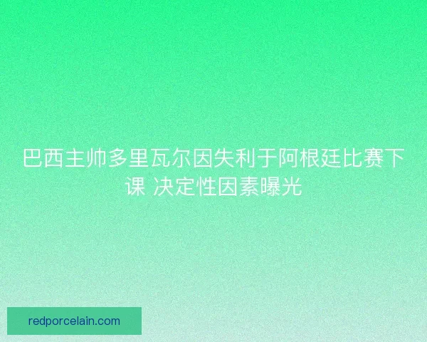巴西主帅多里瓦尔因失利于阿根廷比赛下课 决定性因素曝光 巴西主帅多里瓦尔因失利于阿根廷比赛下课 决定性因素曝光