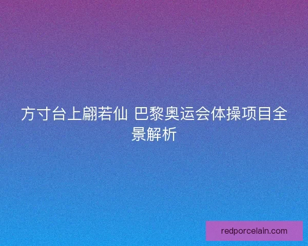 方寸台上翩若仙 巴黎奥运会体操项目全景解析