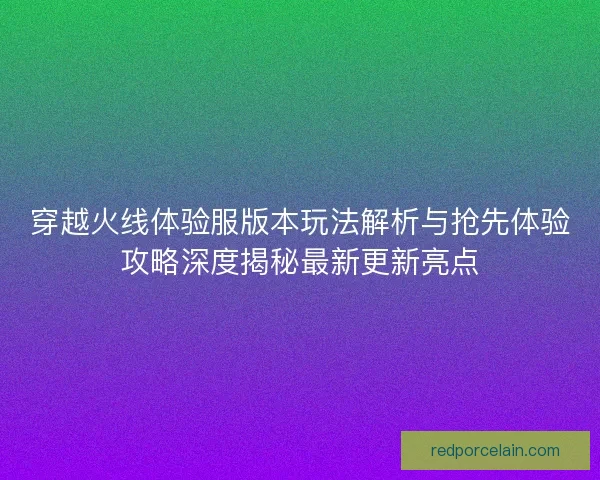 穿越火线体验服版本玩法解析与抢先体验攻略深度揭秘最新更新亮点