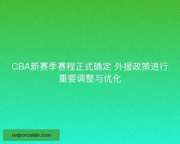 CBA新赛季赛程正式确定 外援政策进行重要调整与优化