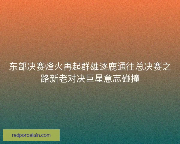 东部决赛烽火再起群雄逐鹿通往总决赛之路新老对决巨星意志碰撞