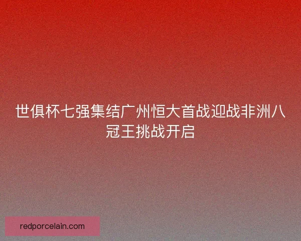 世俱杯七强集结广州恒大首战迎战非洲八冠王挑战开启 世俱杯七强集结广州恒大首战迎战非洲八冠王挑战开启