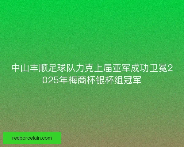 中山丰顺足球队力克上届亚军成功卫冕2025年梅商杯银杯组冠军