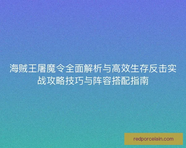 海贼王屠魔令全面解析与高效生存反击实战攻略技巧与阵容搭配指南