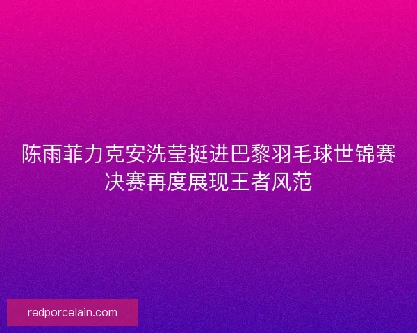 陈雨菲力克安洗莹挺进巴黎羽毛球世锦赛决赛再度展现王者风范