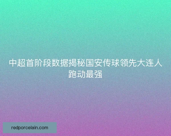 中超首阶段数据揭秘国安传球领先大连人跑动最强 中超首阶段数据揭秘国安传球领先大连人跑动最强