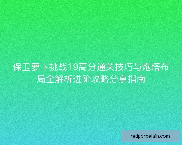 保卫萝卜挑战19高分通关技巧与炮塔布局全解析进阶攻略分享指南