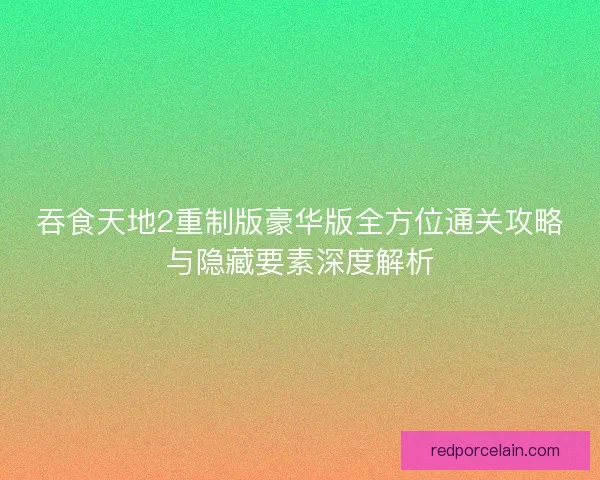吞食天地2重制版豪华版全方位通关攻略与隐藏要素深度解析 吞食天地2重制版豪华版全方位通关攻略与隐藏要素深度解析