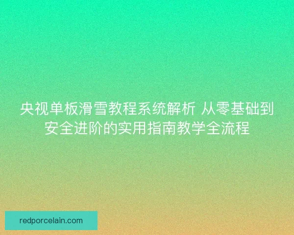 央视单板滑雪教程系统解析 从零基础到安全进阶的实用指南教学全流程
