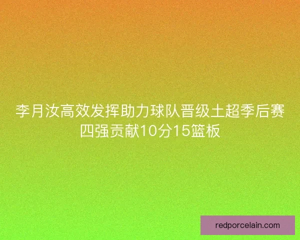李月汝高效发挥助力球队晋级土超季后赛四强贡献10分15篮板
