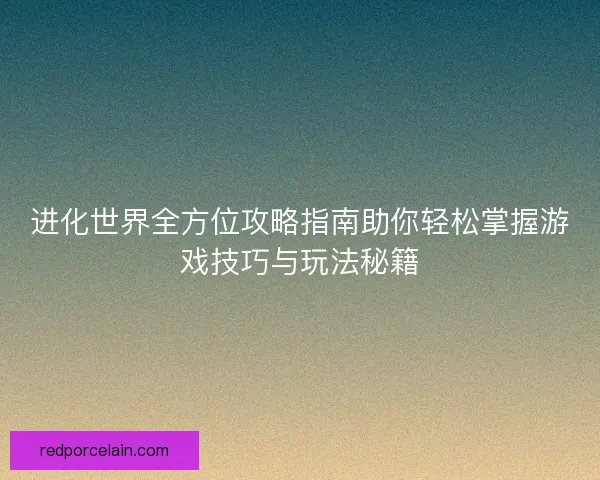 进化世界全方位攻略指南助你轻松掌握游戏技巧与玩法秘籍 进化世界全方位攻略指南助你轻松掌握游戏技巧与玩法秘籍
