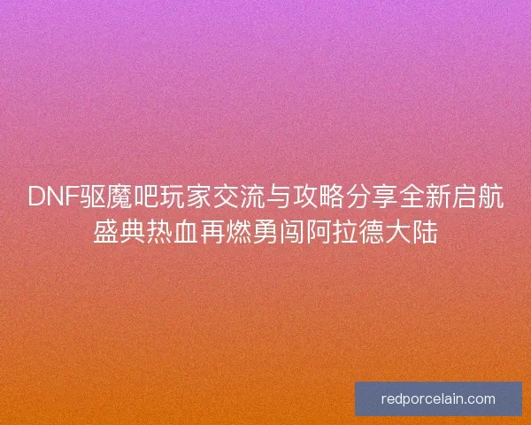 DNF驱魔吧玩家交流与攻略分享全新启航盛典热血再燃勇闯阿拉德大陆