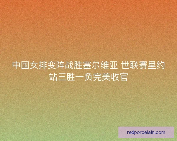 中国女排变阵战胜塞尔维亚 世联赛里约站三胜一负完美收官 中国女排变阵战胜塞尔维亚 世联赛里约站三胜一负完美收官