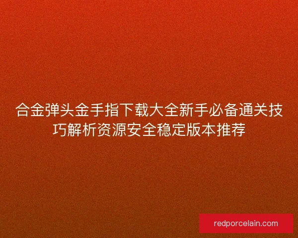 合金弹头金手指下载大全新手必备通关技巧解析资源安全稳定版本推荐 合金弹头金手指下载大全新手必备通关技巧解析资源安全稳定版本推荐