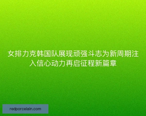 女排力克韩国队展现顽强斗志为新周期注入信心动力再启征程新篇章 女排力克韩国队展现顽强斗志为新周期注入信心动力再启征程新篇章