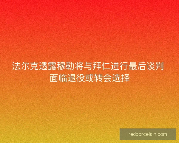 法尔克透露穆勒将与拜仁进行最后谈判 面临退役或转会选择 法尔克透露穆勒将与拜仁进行最后谈判 面临退役或转会选择