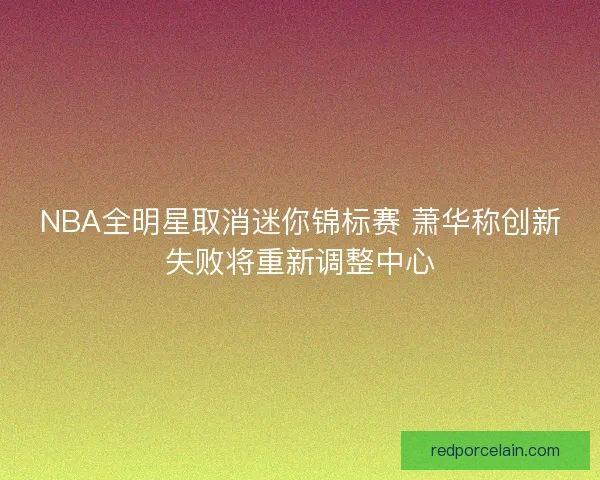 NBA全明星取消迷你锦标赛 萧华称创新失败将重新调整中心 NBA全明星取消迷你锦标赛 萧华称创新失败将重新调整中心