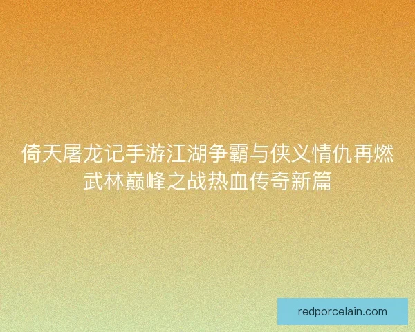 倚天屠龙记手游江湖争霸与侠义情仇再燃武林巅峰之战热血传奇新篇 倚天屠龙记手游江湖争霸与侠义情仇再燃武林巅峰之战热血传奇新篇