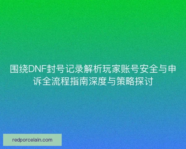 围绕DNF封号记录解析玩家账号安全与申诉全流程指南深度与策略探讨 围绕DNF封号记录解析玩家账号安全与申诉全流程指南深度与策略探讨