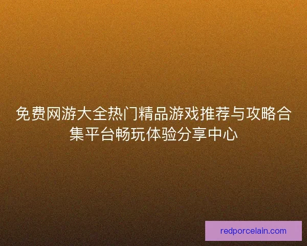 免费网游大全热门精品游戏推荐与攻略合集平台畅玩体验分享中心