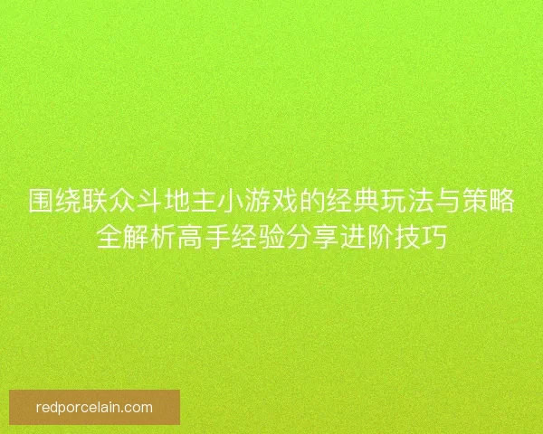 围绕联众斗地主小游戏的经典玩法与策略全解析高手经验分享进阶技巧 围绕联众斗地主小游戏的经典玩法与策略全解析高手经验分享进阶技巧