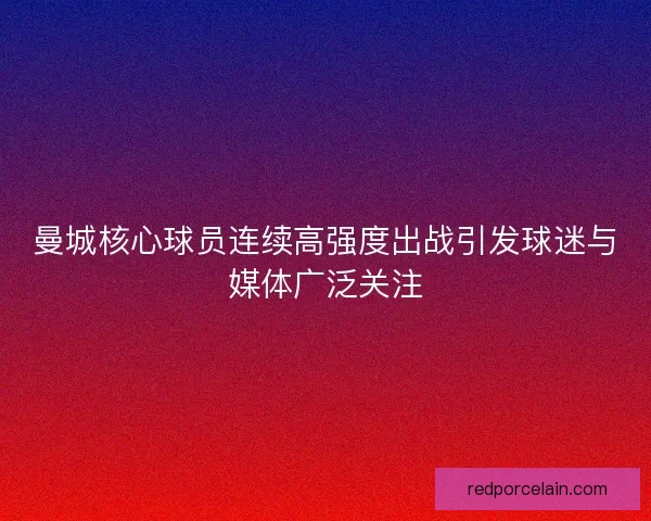 曼城核心球员连续高强度出战引发球迷与媒体广泛关注