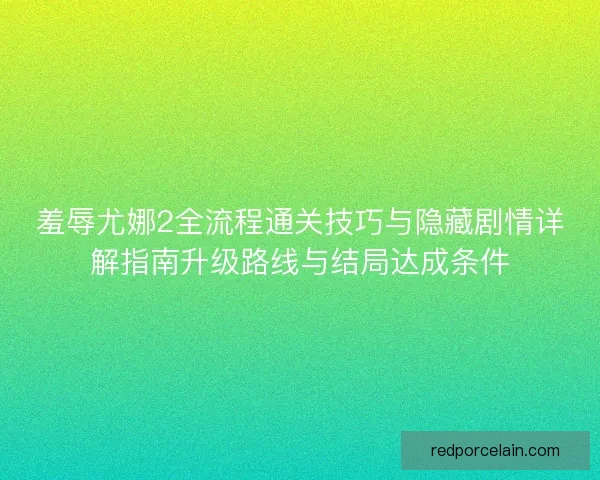 羞辱尤娜2全流程通关技巧与隐藏剧情详解指南升级路线与结局达成条件