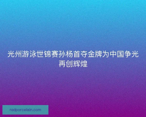 光州游泳世锦赛孙杨首夺金牌为中国争光再创辉煌
