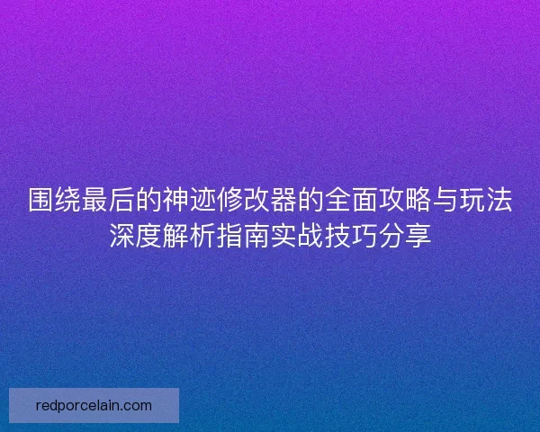 围绕最后的神迹修改器的全面攻略与玩法深度解析指南实战技巧分享 围绕最后的神迹修改器的全面攻略与玩法深度解析指南实战技巧分享