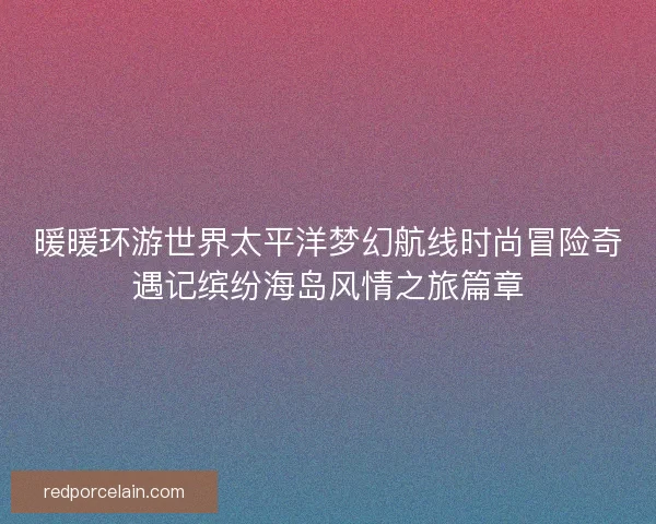 暖暖环游世界太平洋梦幻航线时尚冒险奇遇记缤纷海岛风情之旅篇章 暖暖环游世界太平洋梦幻航线时尚冒险奇遇记缤纷海岛风情之旅篇章