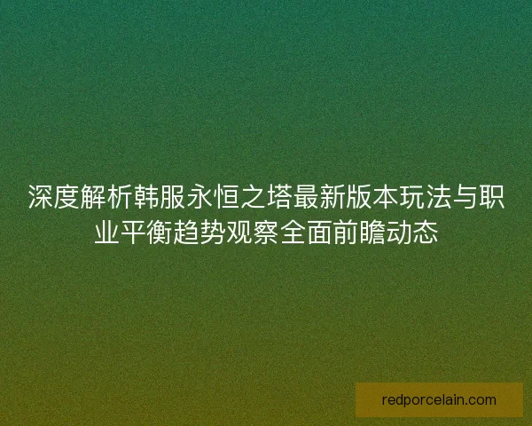 深度解析韩服永恒之塔最新版本玩法与职业平衡趋势观察全面前瞻动态 深度解析韩服永恒之塔最新版本玩法与职业平衡趋势观察全面前瞻动态