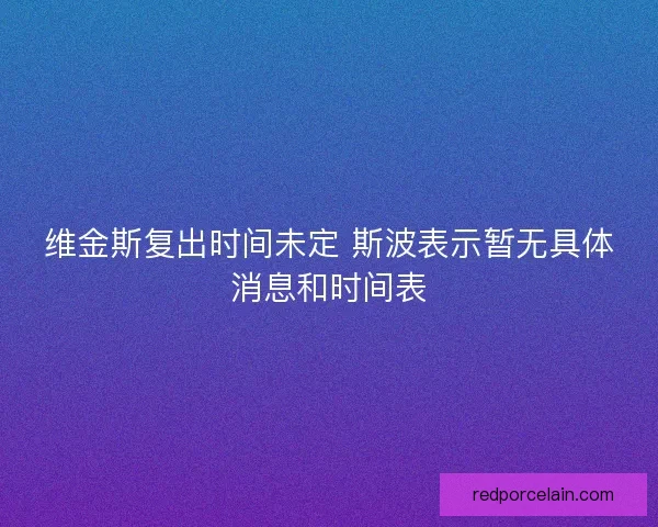 维金斯复出时间未定 斯波表示暂无具体消息和时间表 维金斯复出时间未定 斯波表示暂无具体消息和时间表
