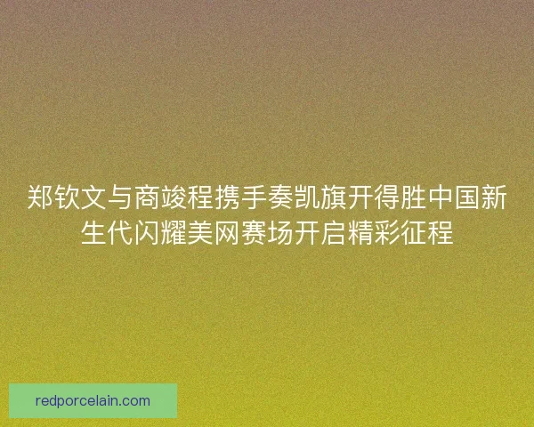 郑钦文与商竣程携手奏凯旗开得胜中国新生代闪耀美网赛场开启精彩征程 郑钦文与商竣程携手奏凯旗开得胜中国新生代闪耀美网赛场开启精彩征程